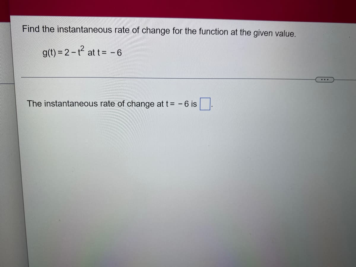 Find the instantaneous rate of change for the function at the given value.
g(t) = 2 - t² at t = -6
The instantaneous rate of change at t = -6 is
