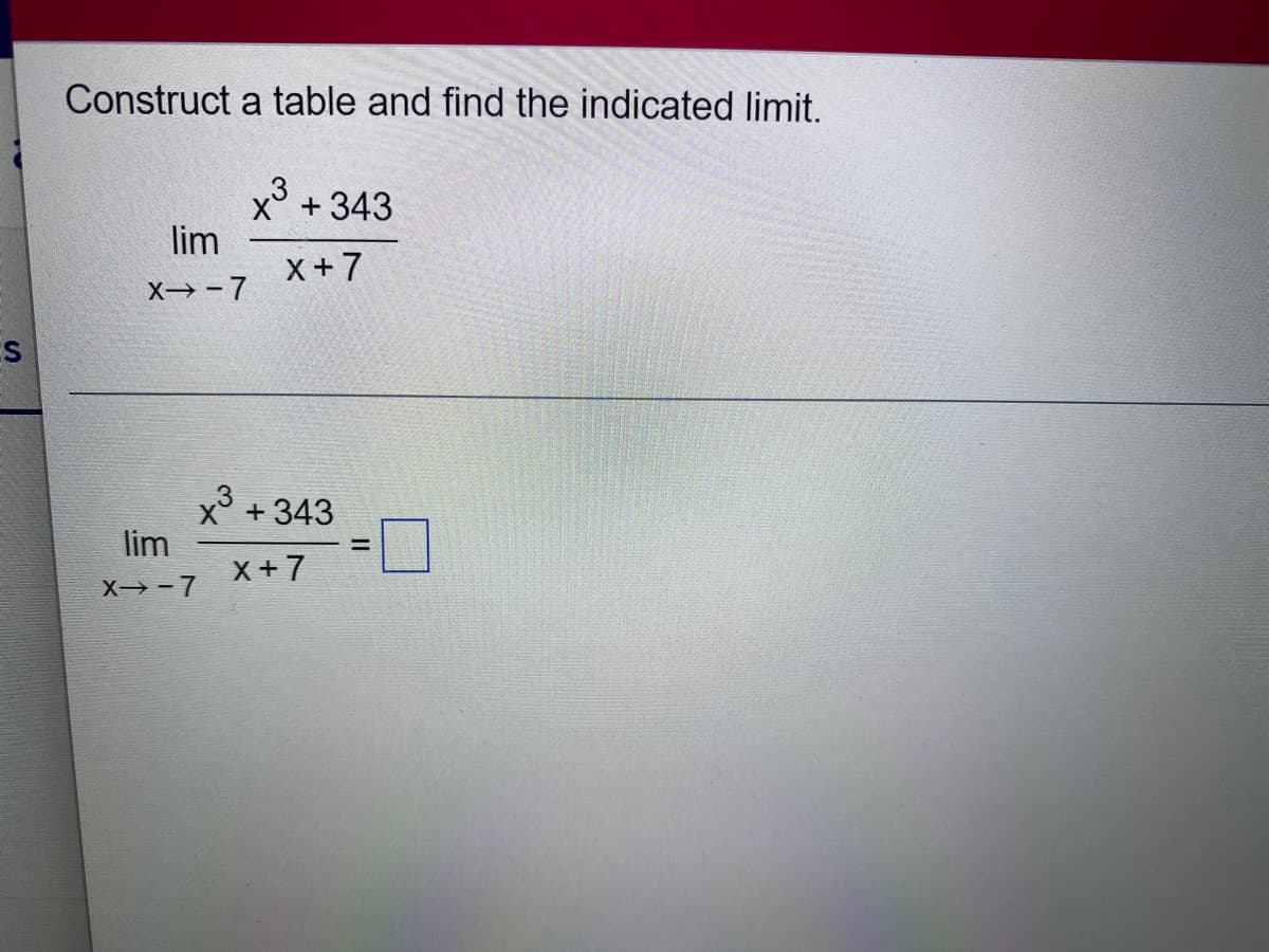 S
Construct a table and find the indicated limit.
x³ +343
x+7
lim
X→-7
x³ +343
X+7
lim
X→-7
=