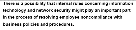 There is a possibility that internal rules concerning information
technology and network security might play an important part
in the process of resolving employee noncompliance with
business policies and procedures.
