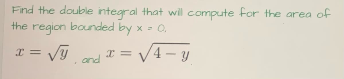 Find the double integral that will compute for the area of
the region bounded by x = 0,
x = √y
and
x = √√√√4 — y