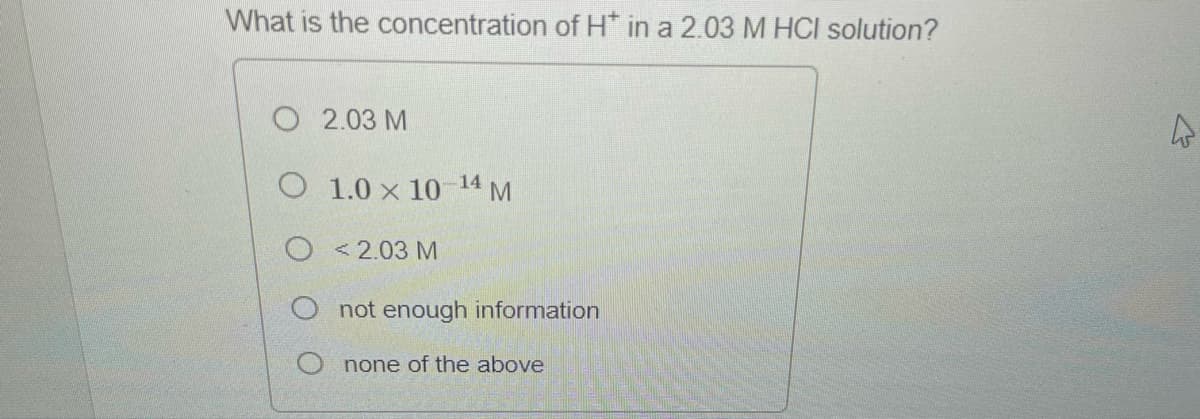 What is the concentration of H* in a 2.03 M HCI solution?
O 2.03 M
O 1.0 x 10-14 M
02.03 M
O not enough information
Onone of the above
W