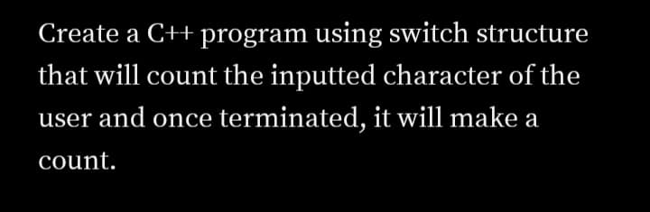 Create a C++ program using switch structure
that will count the inputted character of the
user and once terminated, it will make a
count.
