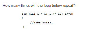 How many times will the loop below repeat?
for (int i = 1; i <= 10; i+=2)
{
}
//Some codes...