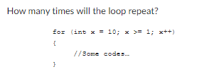 How many times will the loop repeat?
for (int x = 10; x >= 1; x++)
{
}
//Some codes...