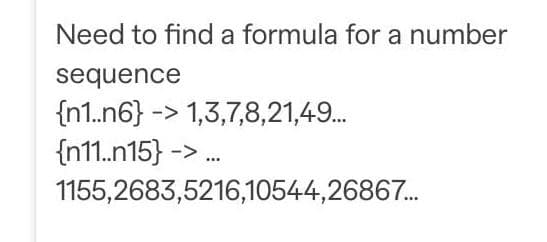 Need to find a formula for a number
sequence
{n1..n6} -> 1,3,7,8,21,49...
{n11..n15} ->
1155,2683,5216,10544,26867...
www