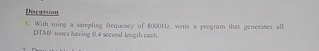 Discussion
1. With using a sampling frequency of 8000Hz, write a program that generates all
DTMF tones having 0.4 second length each.
2 Drawd