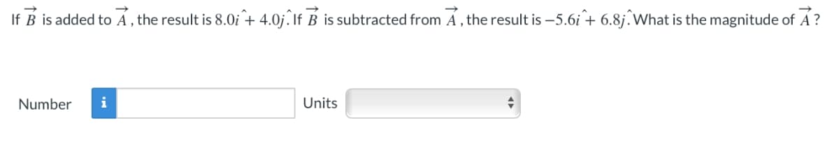 If B is added to Á , the result is 8.0i + 4.0j. If B is subtracted from A, the result is –5.6i + 6.8j. What is the magnitude of A ?
Number
i
Units
