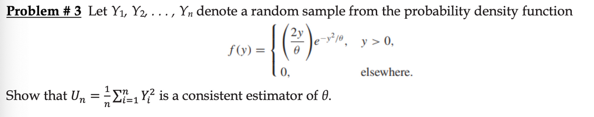 Problem # 3 Let Y₁, Y2, . . . , Y₁ denote a random sample from the probability density function
2y
e-y²/0.
{().
y > 0,
Show that Un
==
n
Σ=1
f(y) =
₁Y is a consistent estimator of 0.
elsewhere.