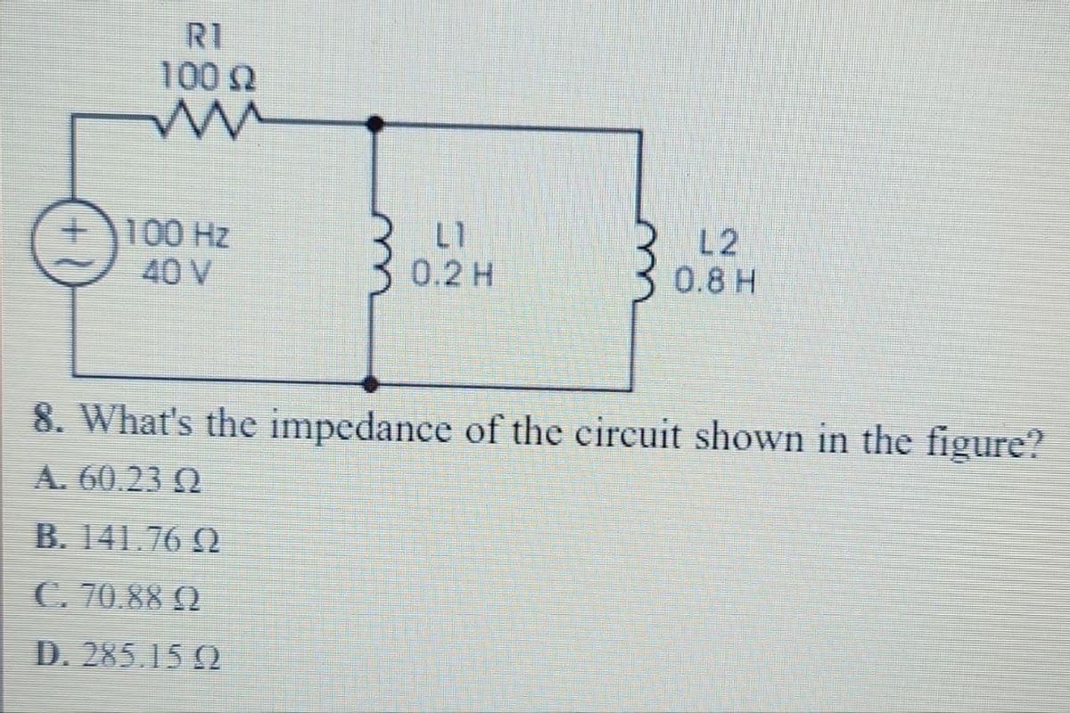 100 Ω
mu
+100 Hz
40 V
L1
0.2 H
L2
0.8 H
8. What's the impedance of the circuit shown in the figure?
A. 60.23 0
B. 141.76 0
C. 70.88 Q
D. 285.15 (