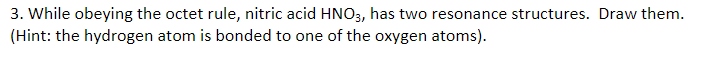 3. While obeying the octet rule, nitric acid HNO3, has two resonance structures. Draw them.
(Hint: the hydrogen atom is bonded to one of the oxygen atoms).