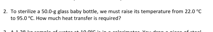 2. To sterilize a 50.0-g glass baby bottle, we must raise its temperature from 22.0 °C
to 95.0 °C. How much heat transfer is required?
A 1 29 ka camnl
of water at 1 0 09C :s in
rimeter Vou dren piese of steel
