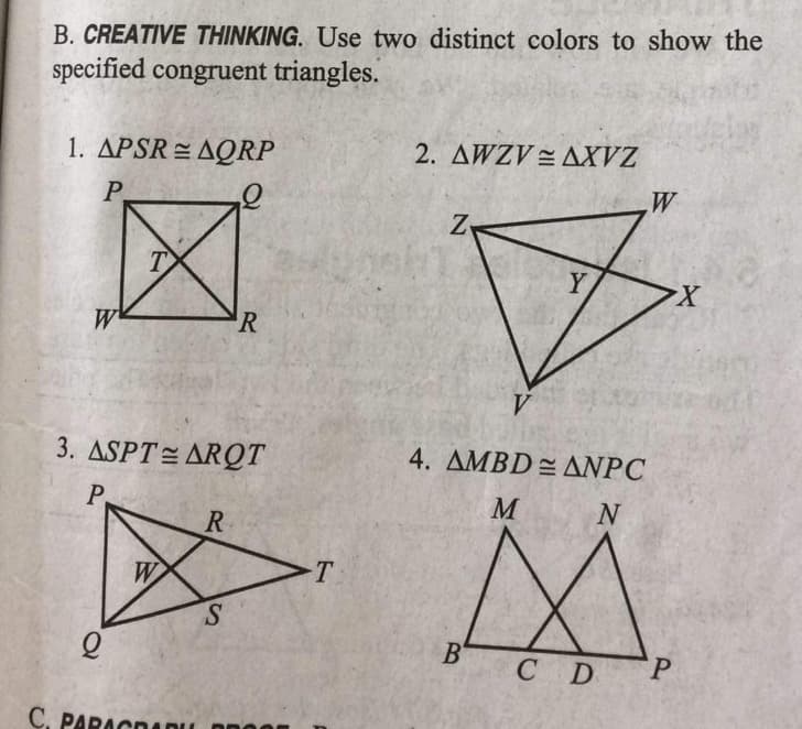 B. CREATIVE THINKING. Use two distinct colors to show the
specified congruent triangles.
1. APSR AQRP
P
W
Q
C. PA
T
3. ASPT ARQT
P.
W
R
R
S
T
2. AWZVAXVZ
Z
V
B
Y
4. AMBD ANPC
M
N
C D
W
P
X