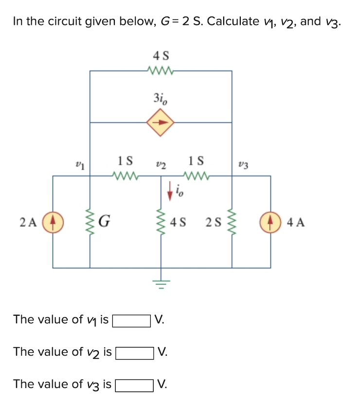 In the circuit given below, G=2 S. Calculate v₁, v2, and v3.
2 A
V1
ww
1 S
www
G
The value of v₁ is
The value of v2 is
The value of v3 is
4 S
3io
22
vio
m
V.
V.
1 S
www
V.
4S
2 S
www
V3
4 A
