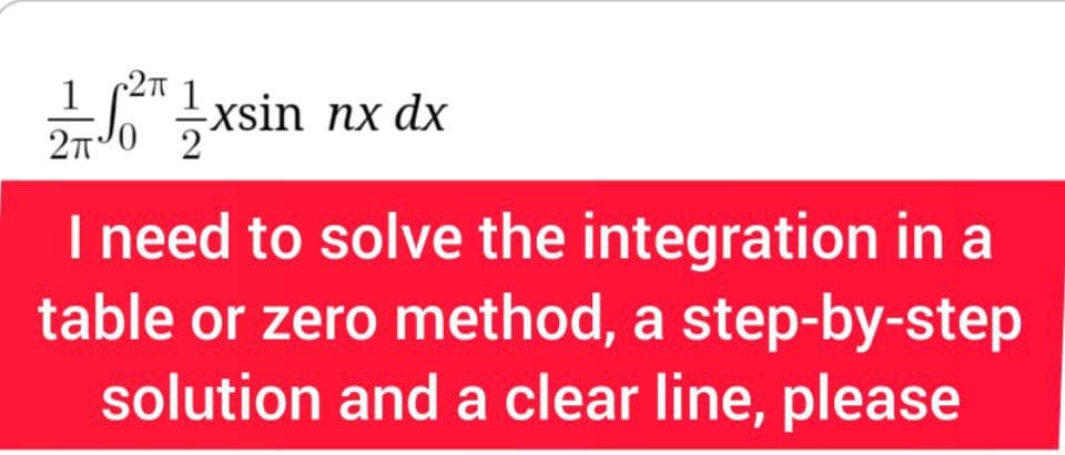 2π
11/17 103T 1/1xsin nx dx
20
I need to solve the integration in a
table or zero method, a step-by-step
solution and a clear line, please