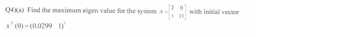 Q4)(a) Find the maximum eigen value for the system A =
with initial vector
x' (0) = (0.0299 1
