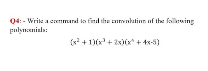 Q4: - Write a command to find the convolution of the following
polynomials:
(x2 + 1)(x³ + 2x)(x* + 4x-5)
