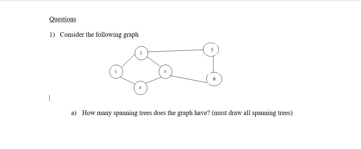Questions
1) Consider the following graph
a) How many spanning trees does the graph have? (must draw all spanning trees)
