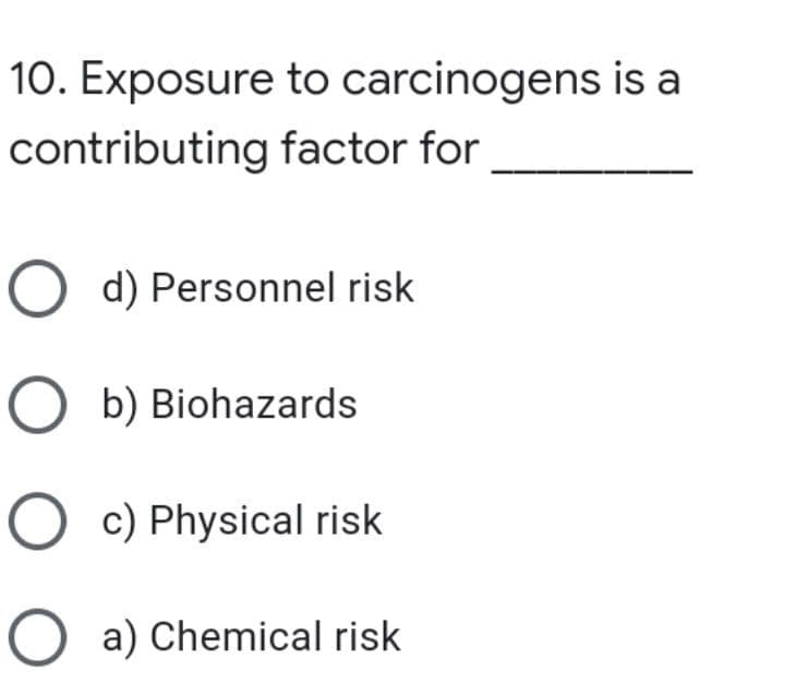 10. Exposure to carcinogens is a
contributing factor for
O d) Personnel risk
Ob) Biohazards
Oc) Physical risk
Oa) Chemical risk