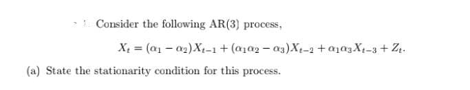 Consider the following AR (3) process,
X₂ = (01-0₂) X-1 + (a₁a2-a3) X-2 + a₁03 X-3 + Zt.
(a) State the stationarity condition for this process.