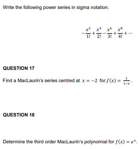 Write the following power series in sigma notation.
x² x4
QUESTION 18
x6
2! 3! 4!
QUESTION 17
Find a MacLaurin's series centred at x = -2 for.f(x) =
...
1-x
Determine the third order MacLaurin's polynomial for f(x) = e*.