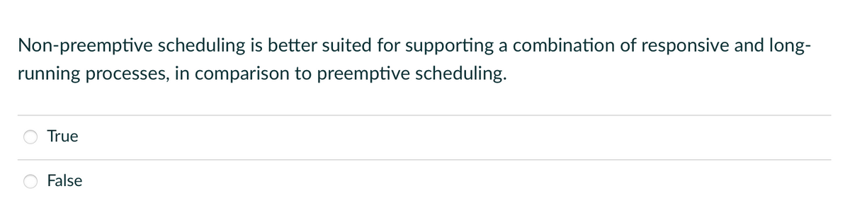 Non-preemptive scheduling is better suited for supporting a combination of responsive and long-
running processes, in comparison to preemptive scheduling.
True
False