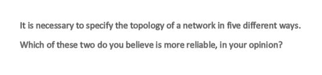 It is necessary to specify the topology of a network in five different ways.
Which of these two do you believe is more reliable, in your opinion?
