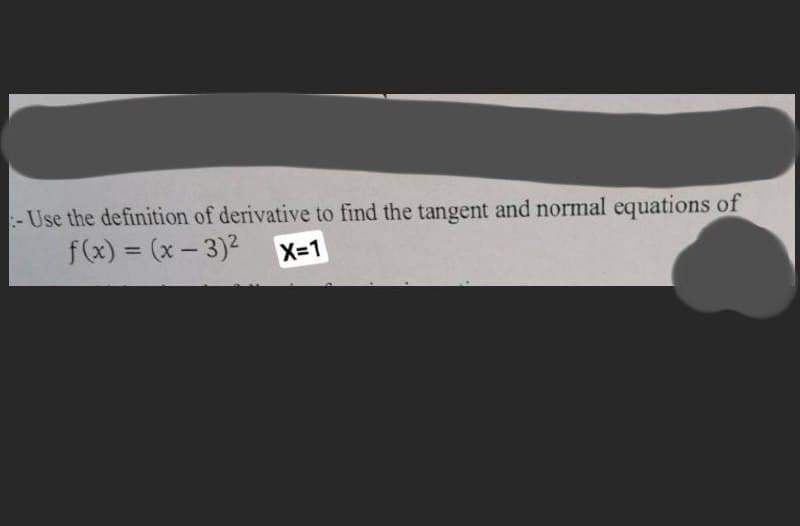 - Use the definition of derivative to find the tangent and normal equations of
f(x) = (x - 3)2
%3D
X-1
