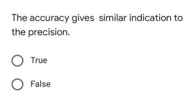 The accuracy gives similar indication to
the precision.
O True
O False
