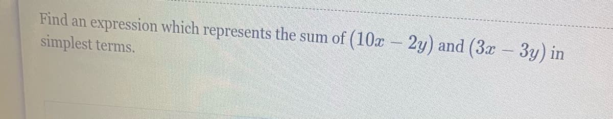 Find an expression which represents the sum of (10x - 2y) and (3x – 3y) in
simplest terms.