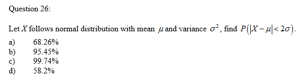 Question 26:
Let X follows normal distribution with mean u and variance o², find P(|X-μ|<20).
a)
68.26%
b)
95.45%
c)
99.74%
58.2%