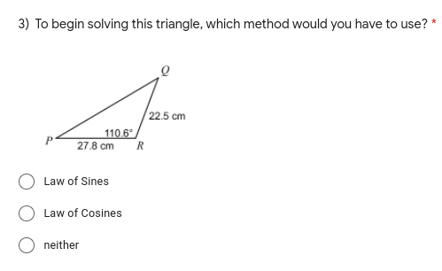 3) To begin solving this triangle, which method would you have to use?
| 22.5 cm
110.6"
27.8 cm
Law of Sines
Law of Cosines
neither
