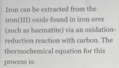 Iron can be extracted from the
iron(III) oxide found in iron ores
(such as haematite) via an oxidation-
reduction reaction with carbon. The
thermochemical equation for this
process is: