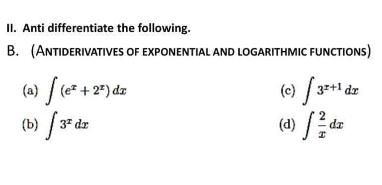 II. Anti differentiate the following.
B. (ANTIDERIVATIVES OF EXPONENTIAL AND LOGARITHMIC FUNCTIONS)
(a) √ (e² + 2ª) dz
(b) f 3² da
(c) [3²+1 dr
(d) / 1²/ d
da