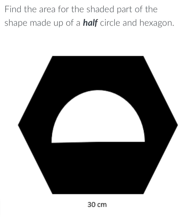 Find the area for the shaded part of the
shape made up of a half circle and hexagon.
30 cm
