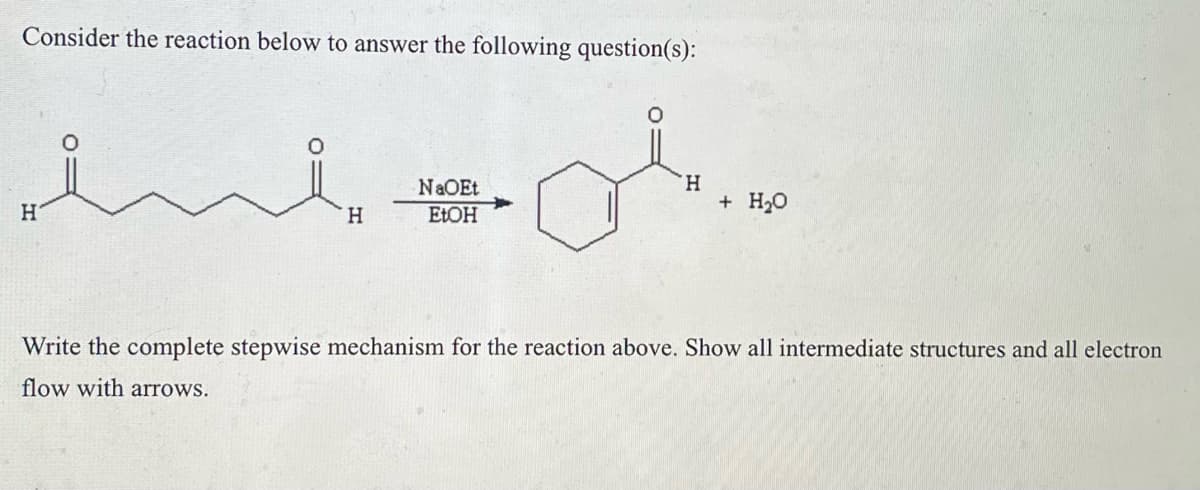 Consider the reaction below to answer the following question(s):
or.
H
H
H
NaOEt
EtOH
+ H₂O
Write the complete stepwise mechanism for the reaction above. Show all intermediate structures and all electron
flow with arrows.
