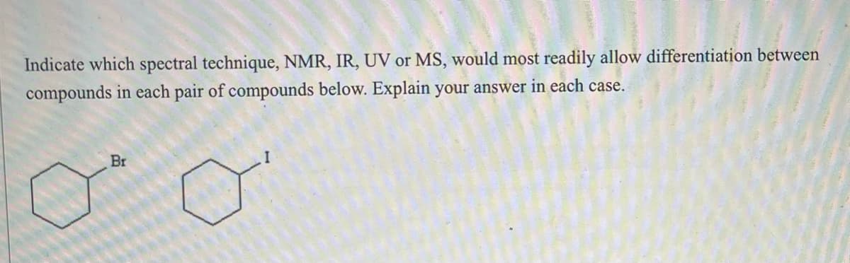 Indicate which spectral technique, NMR, IR, UV or MS, would most readily allow differentiation between
compounds in each pair of compounds below. Explain your answer in each case.
Br