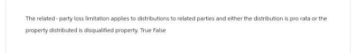 The related-party loss limitation applies to distributions to related parties and either the distribution is pro rata or the
property distributed is disqualified property. True False