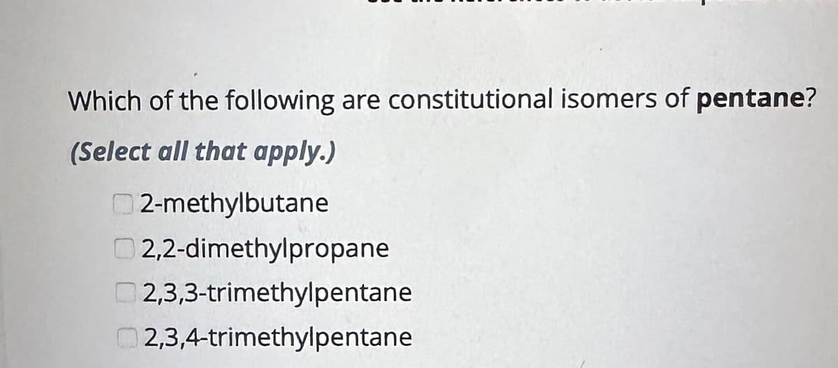 Which of the following are constitutional isomers of pentane?
(Select all that apply.)
2-methylbutane
2,2-dimethylpropane
2,3,3-trimethylpentane
2,3,4-trimethylpentane