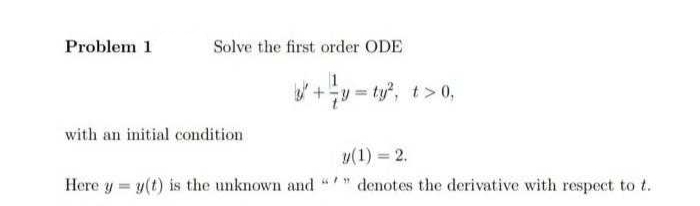 Problem 1
Solve the first order ODE
with an initial condition
+y=ty², t>0₁
y (1) = 2.
Here y = y(t) is the unknown and "" denotes the derivative with respect to t.