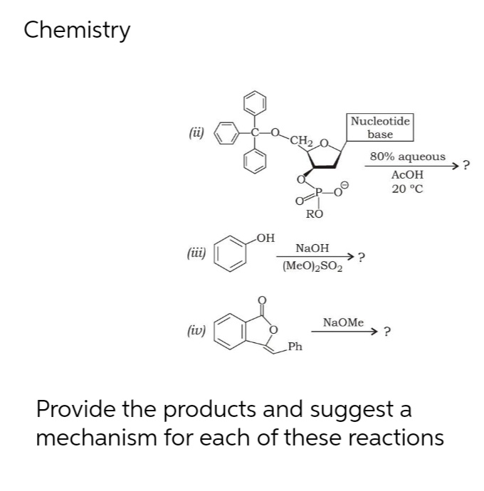 Chemistry
Nucleotide
(üi)
base
CH2
80% aqueous
→?
ACOH
20 °C
LOH
NaOH
(üi)
→?
(MeO)2SO2
(iv)
NaOMe
→?
Ph
Provide the products and suggest a
mechanism for each of these reactions
