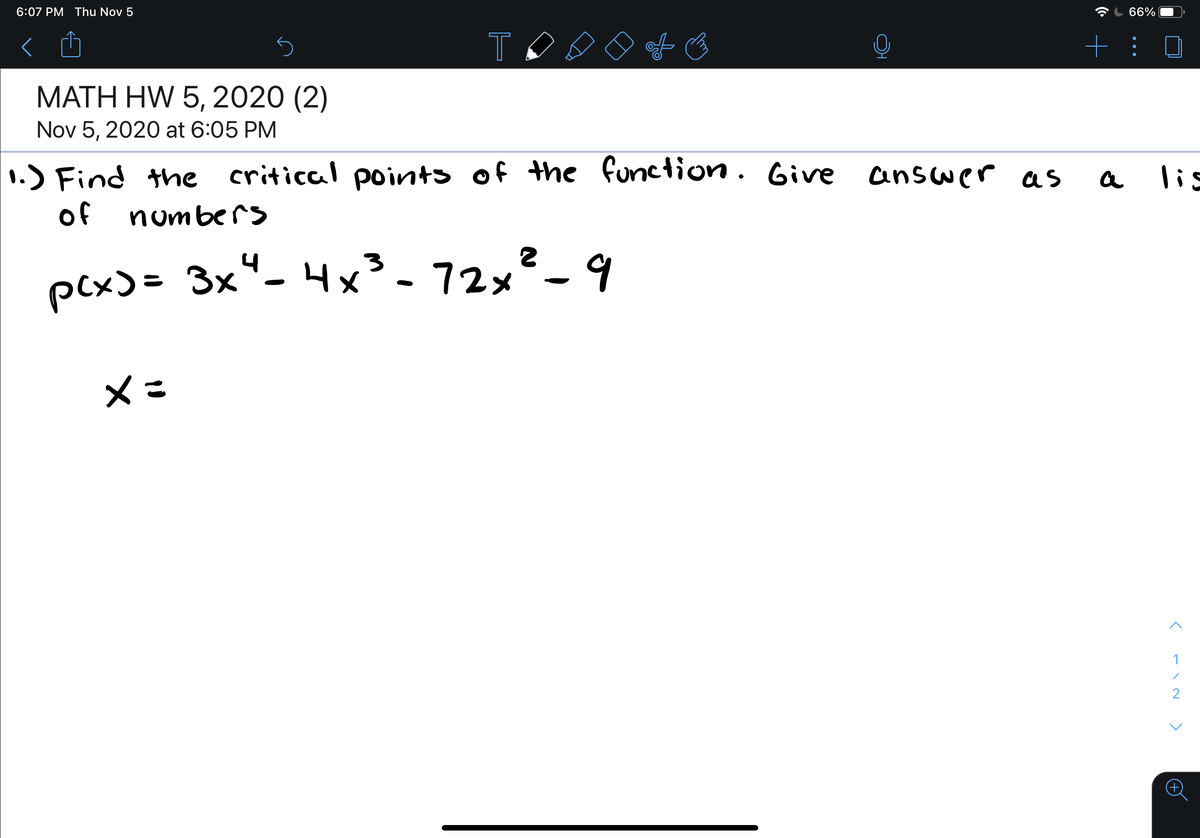 6:07 PM Thu Nov 5
66%
T
+ :
MATH HW 5, 2020 (2)
Nov 5, 2020 at 6:05 PM
1.) Find the critical points of the function. Give answer as
of numbers
lis
pcx)= 3x°- 4x³-72x
メこ
1
