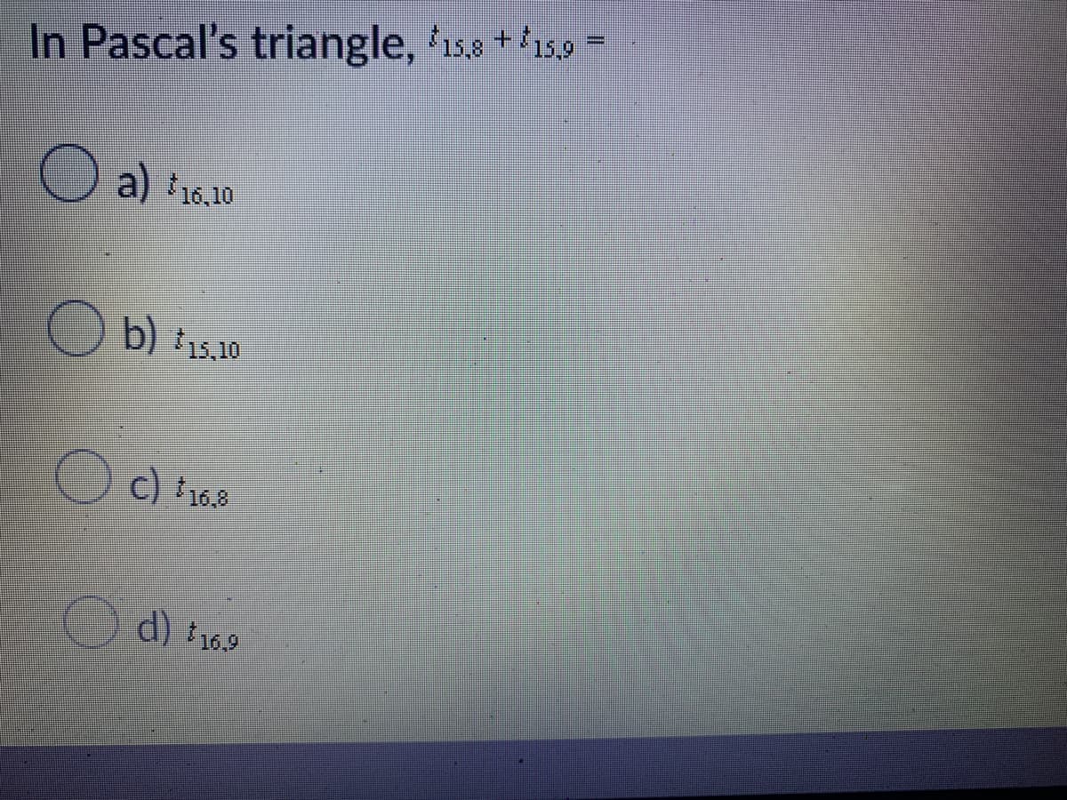 +
In Pascal's triangle, $15,8 15,9
a 16,10
b) 15.10
(c) ¹16.8
d) $16.9