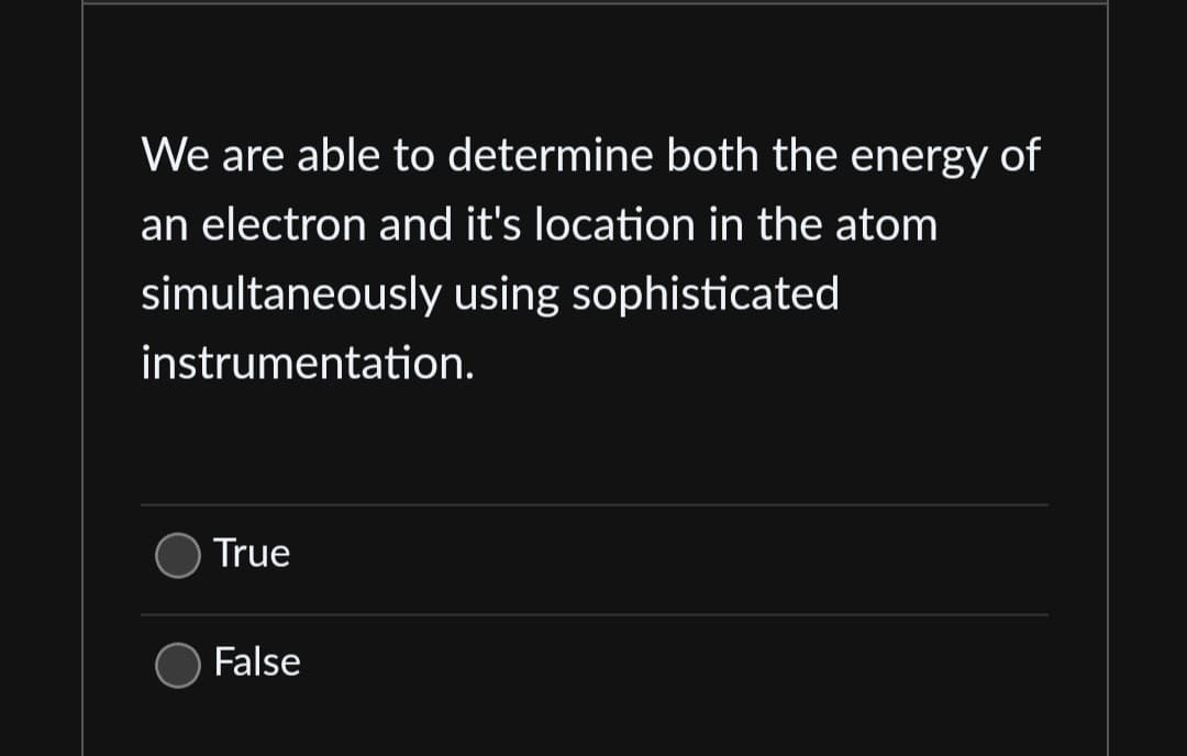 We are able to determine both the energy of
an electron and it's location in the atom
using sophisticated
simultaneously
instrumentation.
True
False