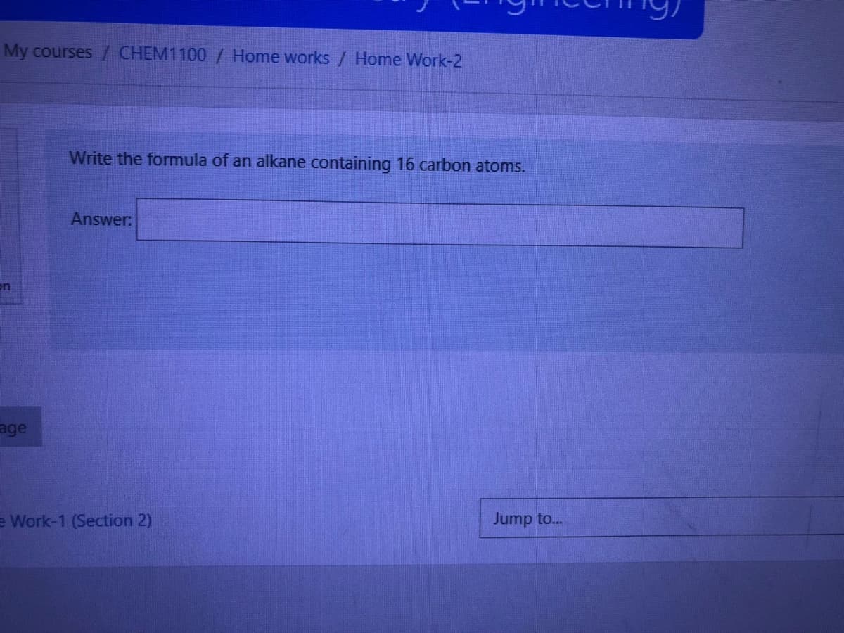 My courses / CHEM1100 / Home works / Home Work-2
n
age
Write the formula of an alkane containing 16 carbon atoms.
Answer:
e Work-1 (Section 2)
Jump to...