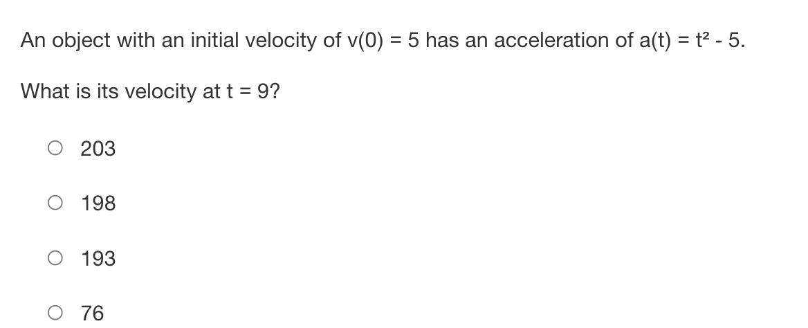 An object with an initial velocity of v(0) = 5 has an acceleration of a(t) = t² - 5.
What is its velocity at t = 9?
203
198
193
76