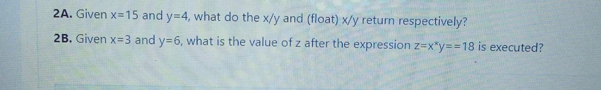 2A. Given x=15 and y=4, what do the x/y and (float) x/y return respectively?
2B. Given x=3 and y=6, what is the value of z after the expression z=x*y=D%=D18 is executed?
