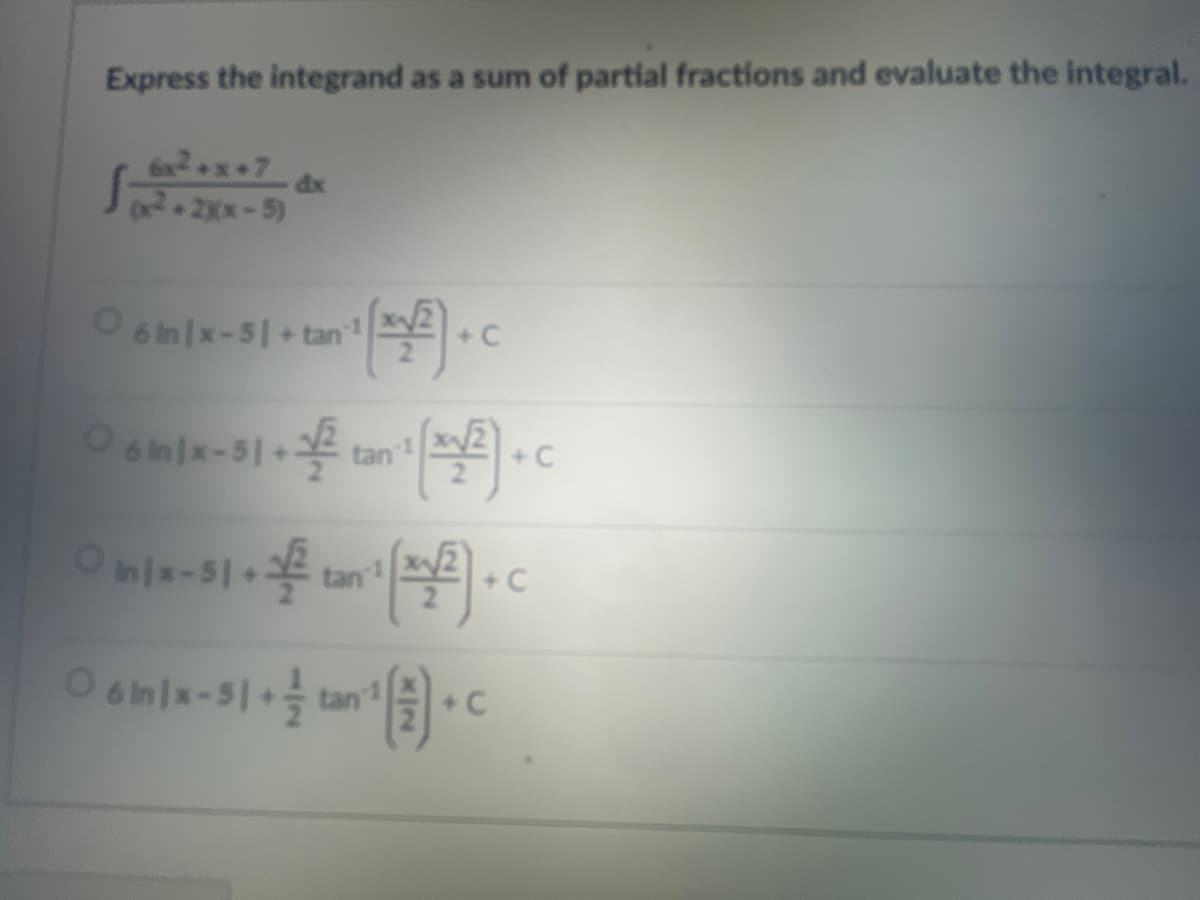 Express the integrand as a sum of partial fractions and evaluate the integral.
6x²+x+7
(x²+2x(x-5)
dx
0 6in1x-51+tan ¹1 (2/²) + C
0 6 In 1x-51+2 tan¹ (34²) + C
+C
O in/x-51 + 2 tan²¹ (2/2) + C
1
+C
06 in x-51+tan¹ + C