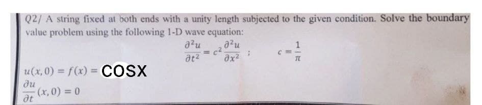 Q2/ A string fixed at both ends with a unity length subjected to the given condition. Solve the boundary
value problem using the following 1-D wave equation:
2²u
,0²u
= c².
at²
Əx²
u(x,0) = f(x) = COSX
du
-(x,0) = 0
at
11
1-Ⅱ