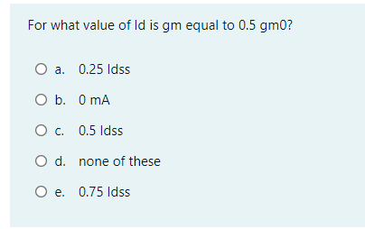 For what value of Id is gm equal to 0.5 gm0?
a. 0.25 Idss
O b. 0 mA
O c. 0.5 Idss
O d. none of these
O e. 0.75 Idss

