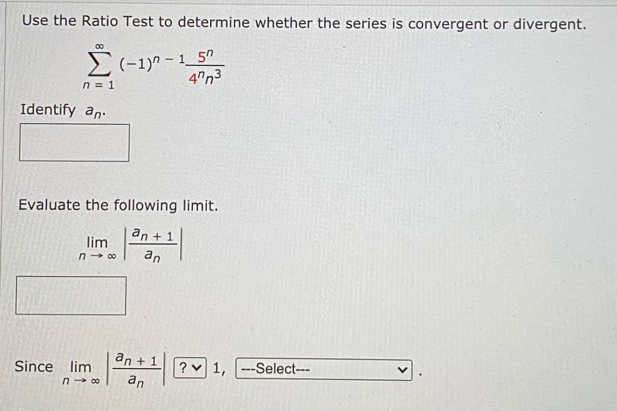 Use the Ratio Test to determine whether the series is convergent or divergent.
Σ(-1)-1_5″
8
n = 1
Identify an
Evaluate the following limit.
an + 1
lim
n18 an
Since lim
an + 1
47n3
n18 an
? 1, ---Select---
